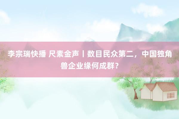 李宗瑞快播 尺素金声丨数目民众第二，中国独角兽企业缘何成群？