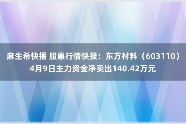 麻生希快播 股票行情快报：东方材料（603110）4月9日主力资金净卖出140.42万元