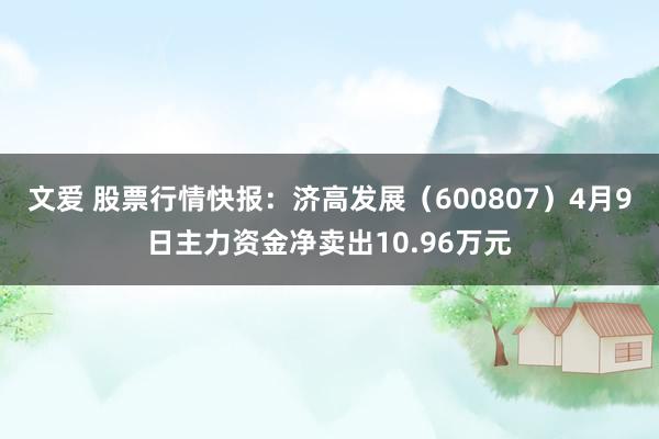 文爱 股票行情快报：济高发展（600807）4月9日主力资金净卖出10.96万元