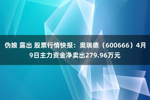 伪娘 露出 股票行情快报：奥瑞德（600666）4月9日主力资金净卖出279.96万元