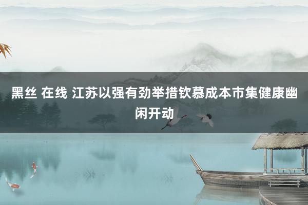 黑丝 在线 江苏以强有劲举措钦慕成本市集健康幽闲开动