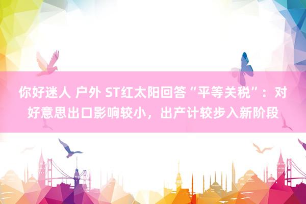 你好迷人 户外 ST红太阳回答“平等关税”：对好意思出口影响较小，出产计较步入新阶段