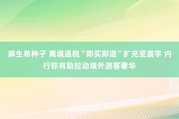 麻生希种子 离境退税“即买即退”扩充至寰宇 内行称有助拉动境外游客奢华