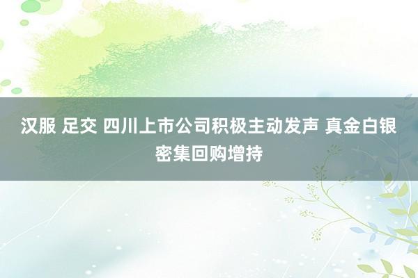 汉服 足交 四川上市公司积极主动发声 真金白银密集回购增持