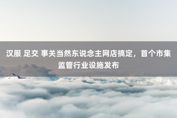 汉服 足交 事关当然东说念主网店搞定，首个市集监管行业设施发布
