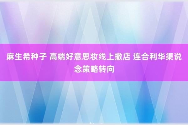 麻生希种子 高端好意思妆线上撤店 连合利华渠说念策略转向