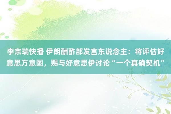 李宗瑞快播 伊朗酬酢部发言东说念主：将评估好意思方意图，赐与好意思伊讨论“一个真确契机”