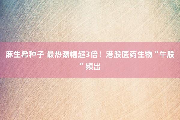 麻生希种子 最热潮幅超3倍！港股医药生物“牛股”频出
