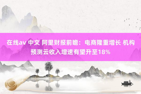 在线av 中文 阿里财报前瞻：电商隆重增长 机构预测云收入增速有望升至18%