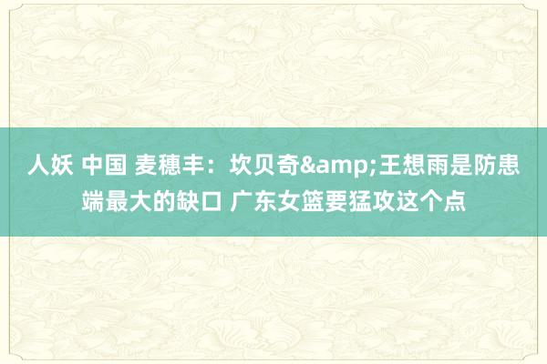 人妖 中国 麦穗丰：坎贝奇&王想雨是防患端最大的缺口 广东女篮要猛攻这个点