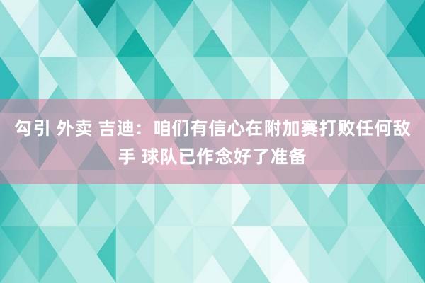勾引 外卖 吉迪：咱们有信心在附加赛打败任何敌手 球队已作念好了准备