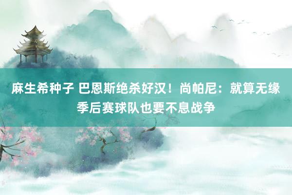 麻生希种子 巴恩斯绝杀好汉！尚帕尼：就算无缘季后赛球队也要不息战争