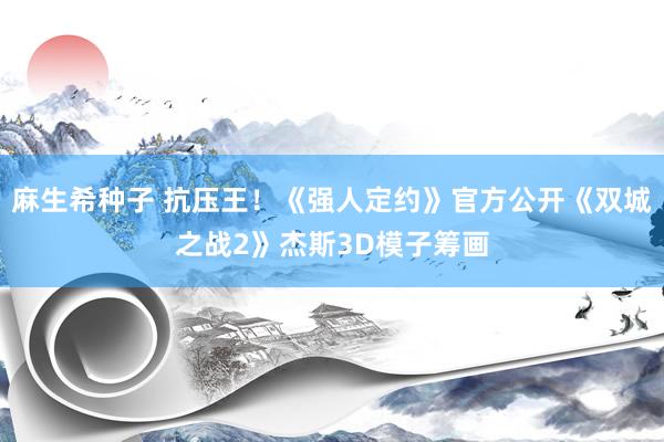 麻生希种子 抗压王！《强人定约》官方公开《双城之战2》杰斯3D模子筹画