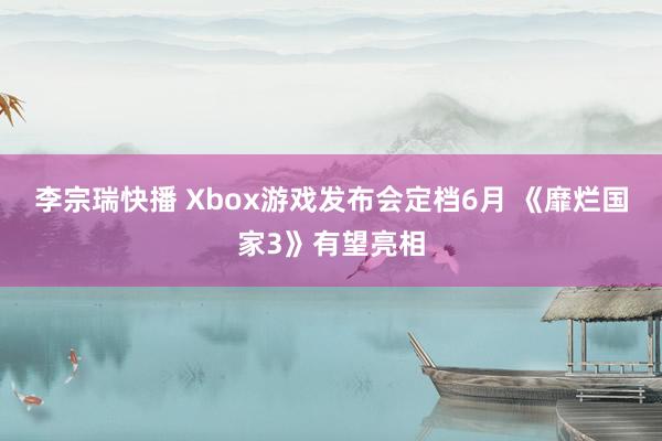李宗瑞快播 Xbox游戏发布会定档6月 《靡烂国家3》有望亮相