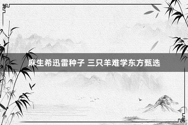 麻生希迅雷种子 三只羊难学东方甄选