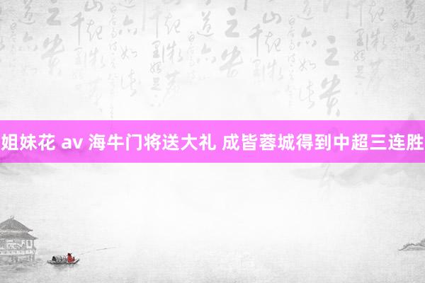 姐妹花 av 海牛门将送大礼 成皆蓉城得到中超三连胜