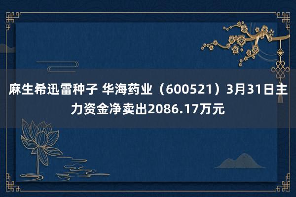 麻生希迅雷种子 华海药业（600521）3月31日主力资金净卖出2086.17万元