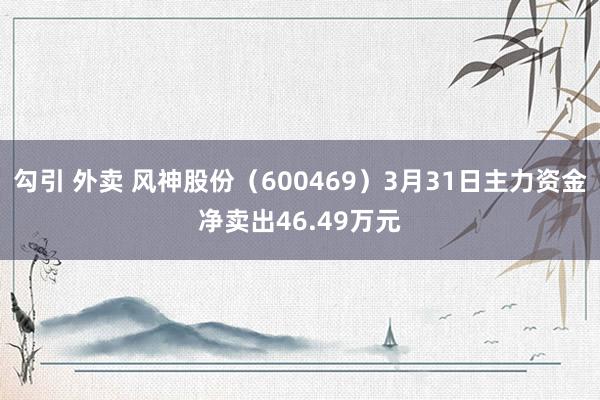 勾引 外卖 风神股份（600469）3月31日主力资金净卖出46.49万元