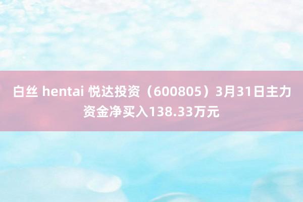 白丝 hentai 悦达投资（600805）3月31日主力资金净买入138.33万元