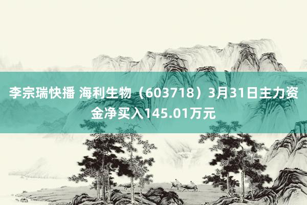 李宗瑞快播 海利生物（603718）3月31日主力资金净买入145.01万元