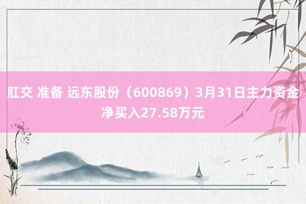 肛交 准备 远东股份（600869）3月31日主力资金净买入27.58万元