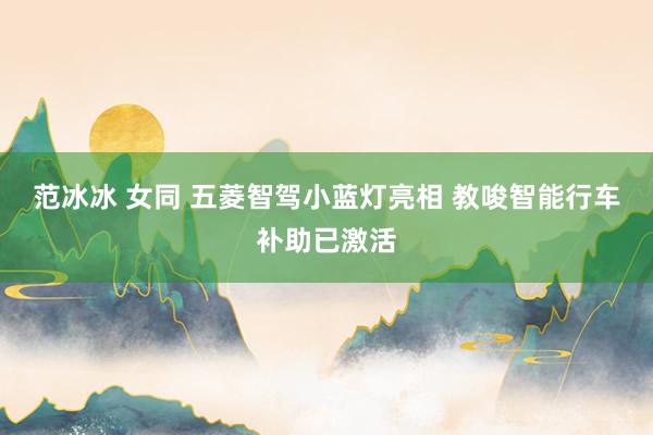 范冰冰 女同 五菱智驾小蓝灯亮相 教唆智能行车补助已激活