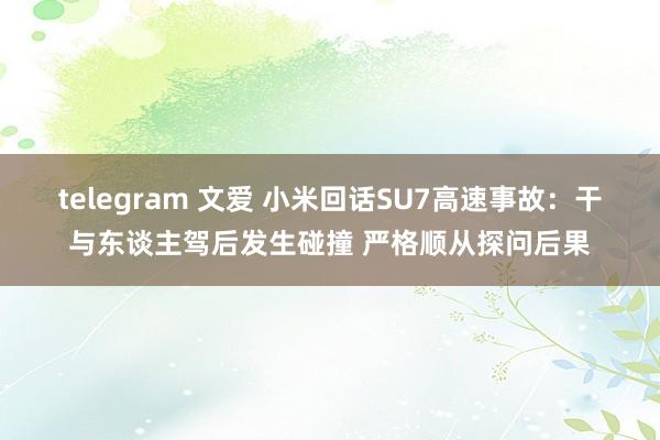 telegram 文爱 小米回话SU7高速事故：干与东谈主驾后发生碰撞 严格顺从探问后果