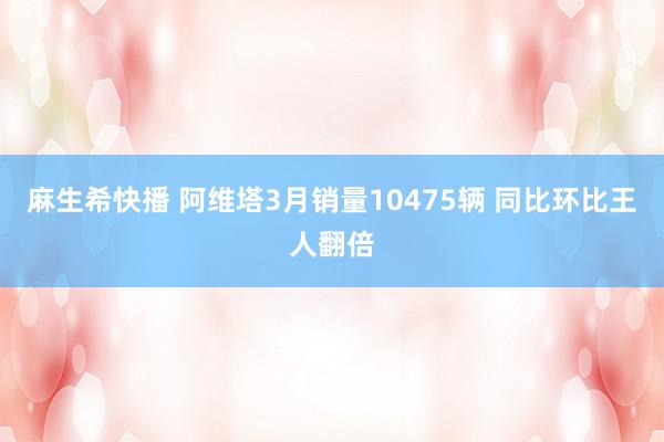 麻生希快播 阿维塔3月销量10475辆 同比环比王人翻倍