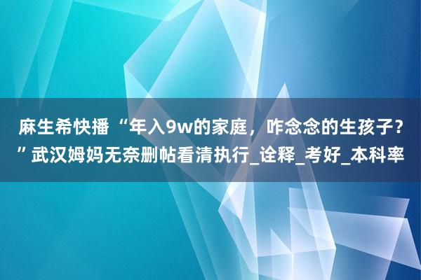 麻生希快播 “年入9w的家庭，咋念念的生孩子？”武汉姆妈无奈删帖看清执行_诠释_考好_本科率