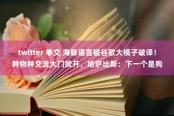 twitter 拳交 海豚语言被谷歌大模子破译！跨物种交流大门掀开，哈萨比斯：下一个是狗