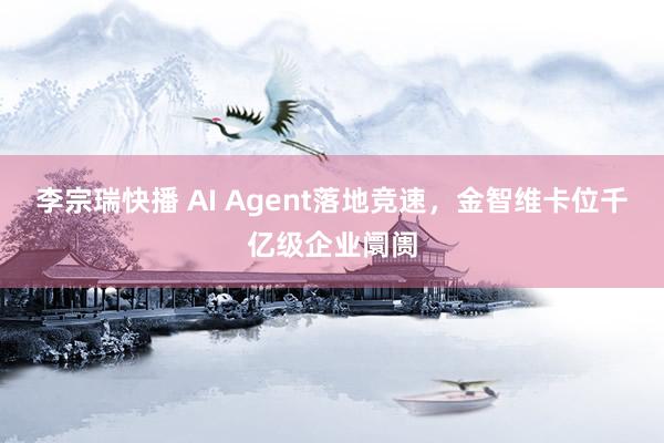 李宗瑞快播 AI Agent落地竞速，金智维卡位千亿级企业阛阓