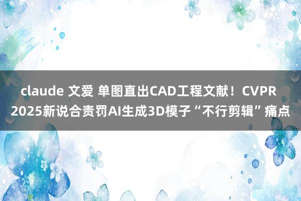 claude 文爱 单图直出CAD工程文献！CVPR 2025新说合责罚AI生成3D模子“不行剪辑”痛点