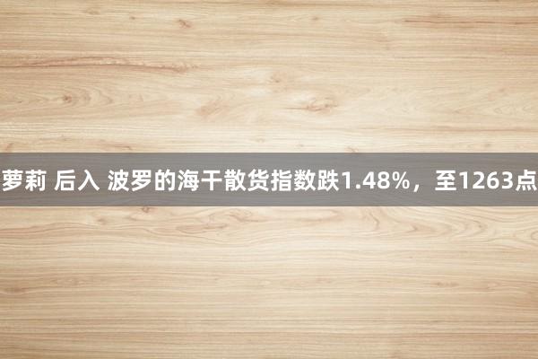萝莉 后入 波罗的海干散货指数跌1.48%，至1263点