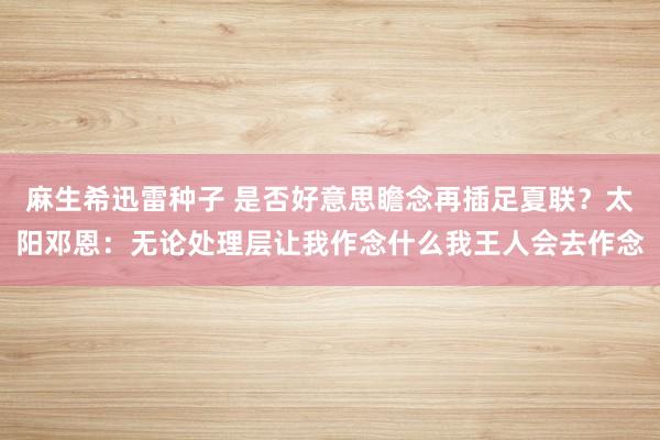 麻生希迅雷种子 是否好意思瞻念再插足夏联？太阳邓恩：无论处理层让我作念什么我王人会去作念