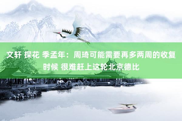 文轩 探花 季孟年：周琦可能需要再多两周的收复时候 很难赶上这轮北京德比
