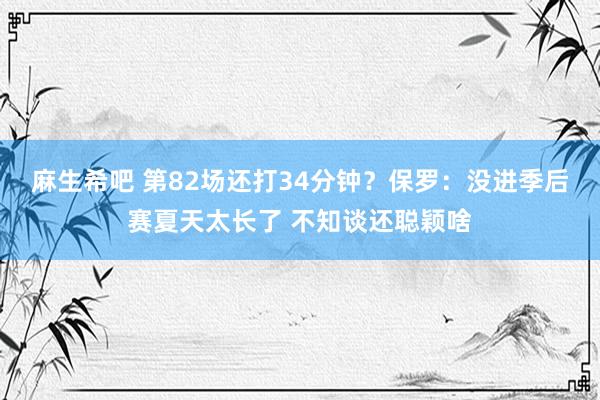 麻生希吧 第82场还打34分钟？保罗：没进季后赛夏天太长了 不知谈还聪颖啥