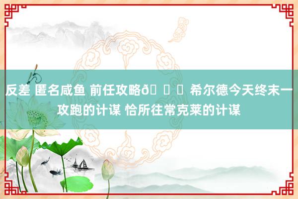 反差 匿名咸鱼 前任攻略👀希尔德今天终末一攻跑的计谋 恰所往常克莱的计谋