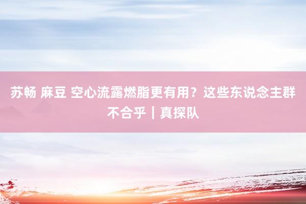苏畅 麻豆 空心流露燃脂更有用？这些东说念主群不合乎｜真探队