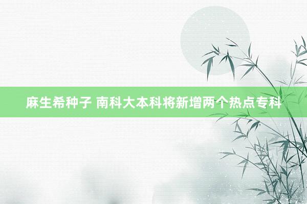 麻生希种子 南科大本科将新增两个热点专科