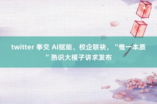 twitter 拳交 AI赋能、校企联袂，“惟一本质”熟识大模子讲求发布