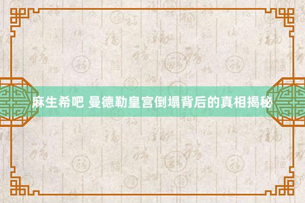 麻生希吧 曼德勒皇宫倒塌背后的真相揭秘