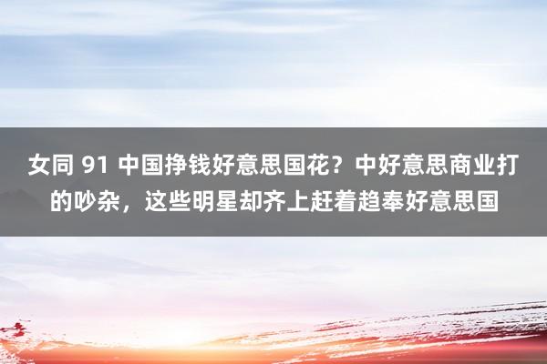 女同 91 中国挣钱好意思国花？中好意思商业打的吵杂，这些明星却齐上赶着趋奉好意思国