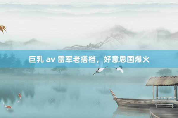 巨乳 av 雷军老搭档，好意思国爆火