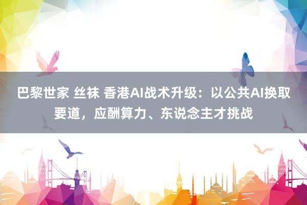 巴黎世家 丝袜 香港AI战术升级：以公共AI换取要道，应酬算力、东说念主才挑战