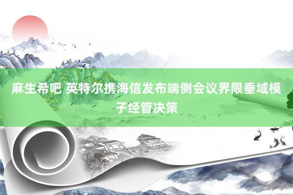 麻生希吧 英特尔携海信发布端侧会议界限垂域模子经管决策