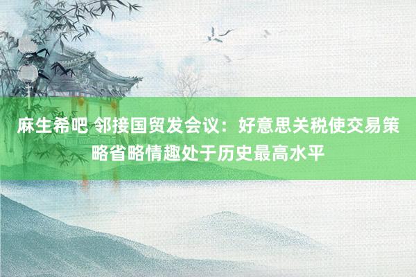 麻生希吧 邻接国贸发会议：好意思关税使交易策略省略情趣处于历史最高水平