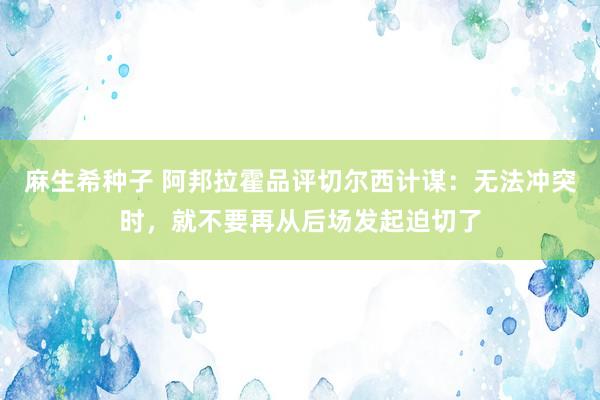 麻生希种子 阿邦拉霍品评切尔西计谋：无法冲突时，就不要再从后场发起迫切了