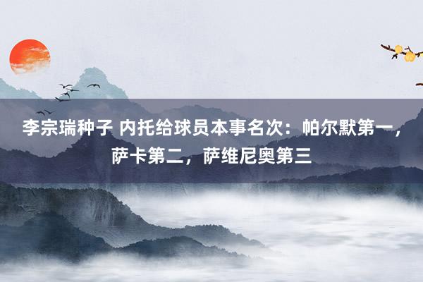 李宗瑞种子 内托给球员本事名次：帕尔默第一，萨卡第二，萨维尼奥第三