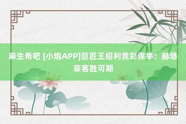 麻生希吧 [小炮APP]巨匠王绍利竞彩保举：赫塔菲客胜可期