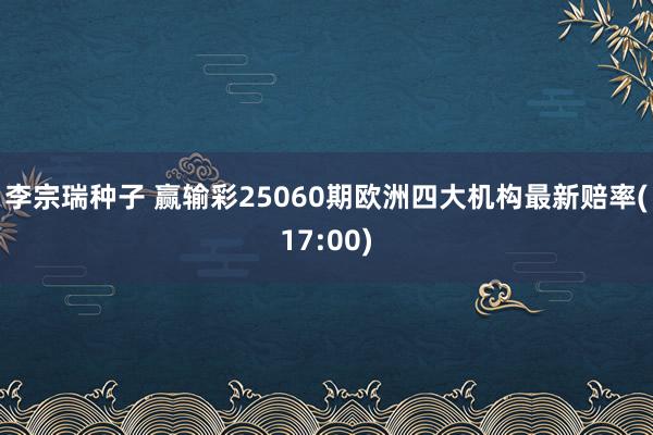 李宗瑞种子 赢输彩25060期欧洲四大机构最新赔率(17:00)